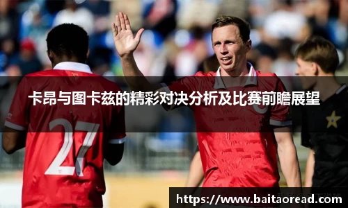 卡昂与图卡兹的精彩对决分析及比赛前瞻展望