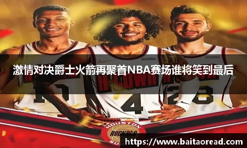 激情对决爵士火箭再聚首NBA赛场谁将笑到最后
