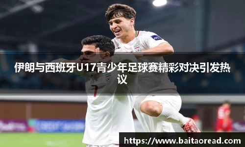 伊朗与西班牙U17青少年足球赛精彩对决引发热议